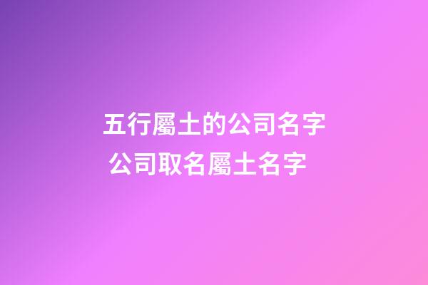 五行屬土的公司名字 公司取名屬土名字-第1張-公司起名-玄機派